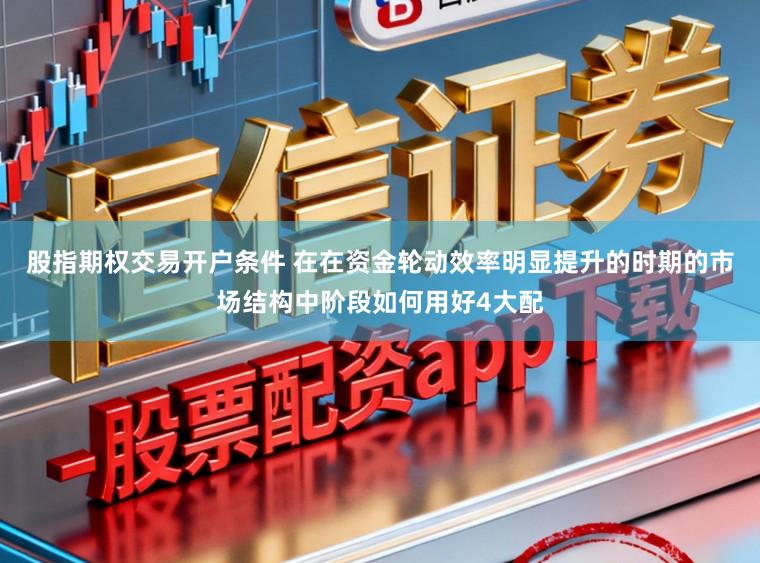 股指期权交易开户条件 在在资金轮动效率明显提升的时期的市场结构中阶段如何用好4大配