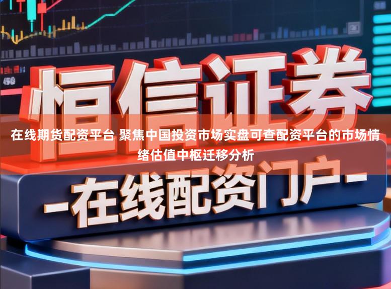在线期货配资平台 聚焦中国投资市场实盘可查配资平台的市场情绪估值中枢迁移分析