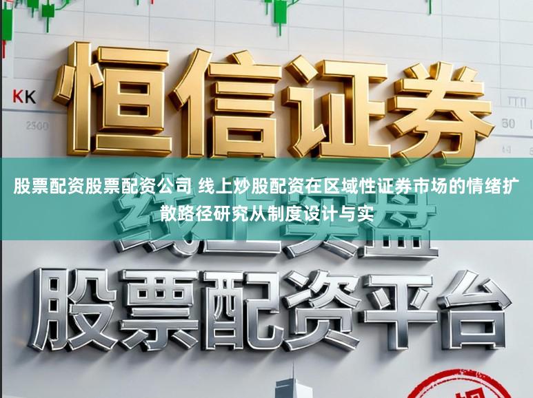 股票配资股票配资公司 线上炒股配资在区域性证券市场的情绪扩散路径研究从制度设计与实