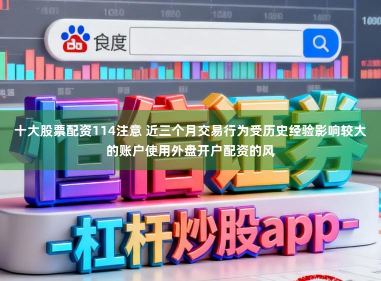 十大股票配资114注意 近三个月交易行为受历史经验影响较大的账户使用外盘开户配资的风