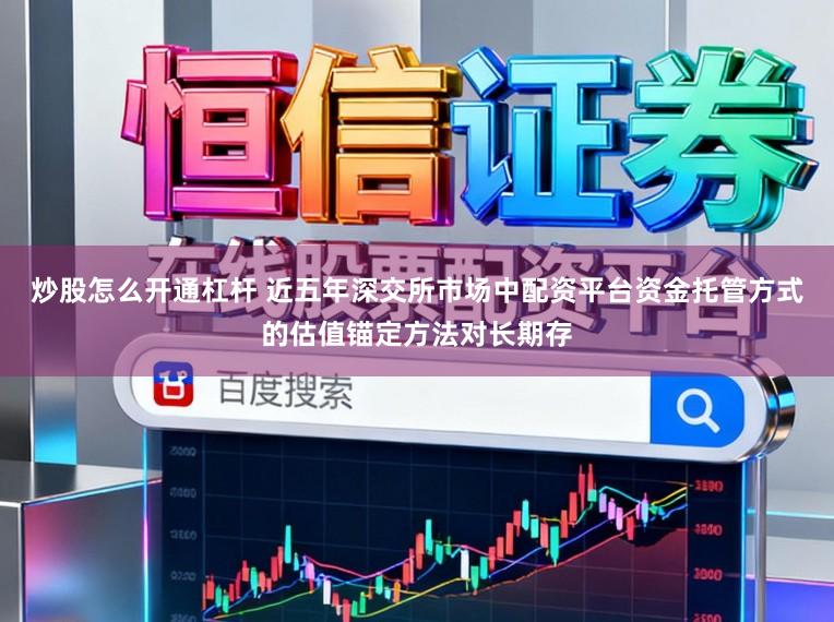 炒股怎么开通杠杆 近五年深交所市场中配资平台资金托管方式的估值锚定方法对长期存