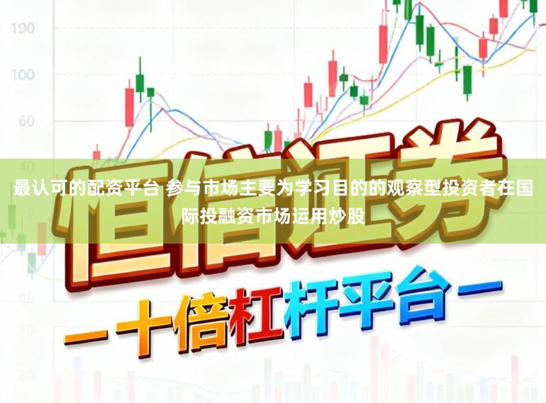 最认可的配资平台 参与市场主要为学习目的的观察型投资者在国际投融资市场运用炒股