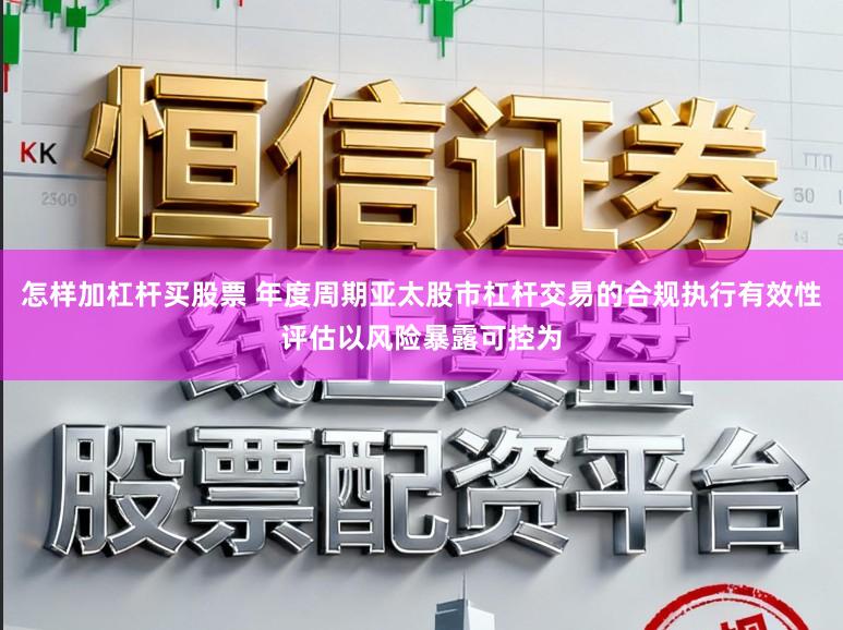 怎样加杠杆买股票 年度周期亚太股市杠杆交易的合规执行有效性评估以风险暴露可控为