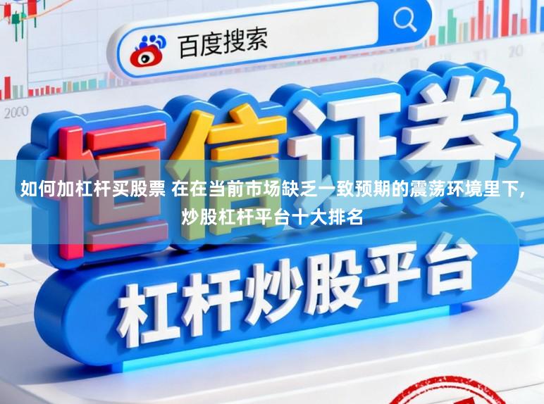 如何加杠杆买股票 在在当前市场缺乏一致预期的震荡环境里下,炒股杠杆平台十大排名