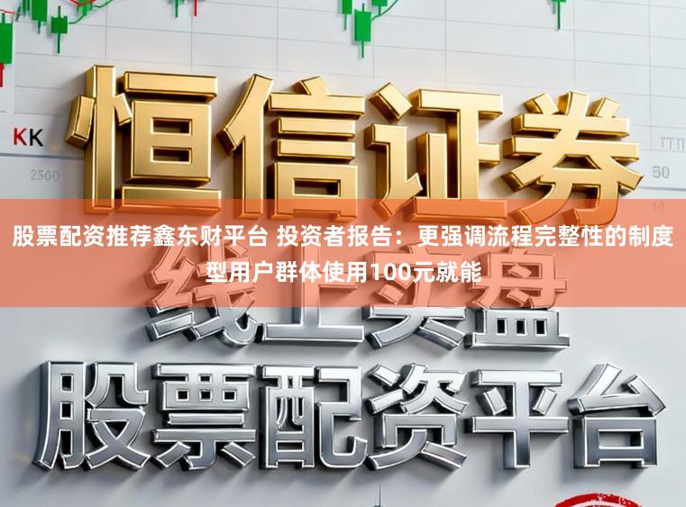 股票配资推荐鑫东财平台 投资者报告：更强调流程完整性的制度型用户群体使用100元就能