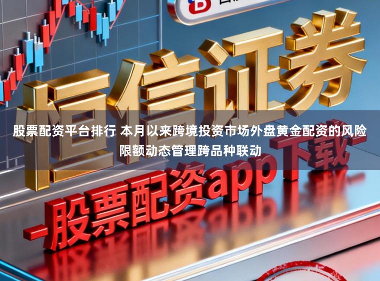 股票配资平台排行 本月以来跨境投资市场外盘黄金配资的风险限额动态管理跨品种联动