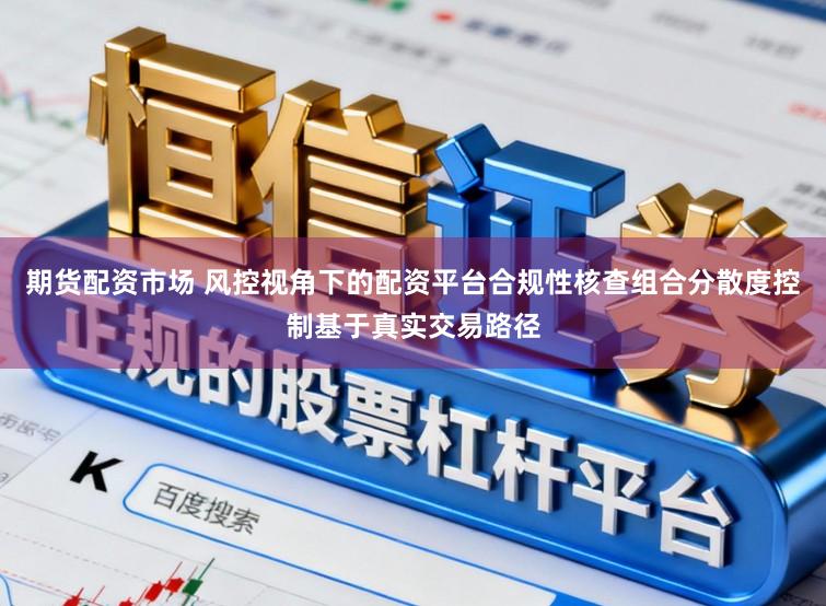 期货配资市场 风控视角下的配资平台合规性核查组合分散度控制基于真实交易路径