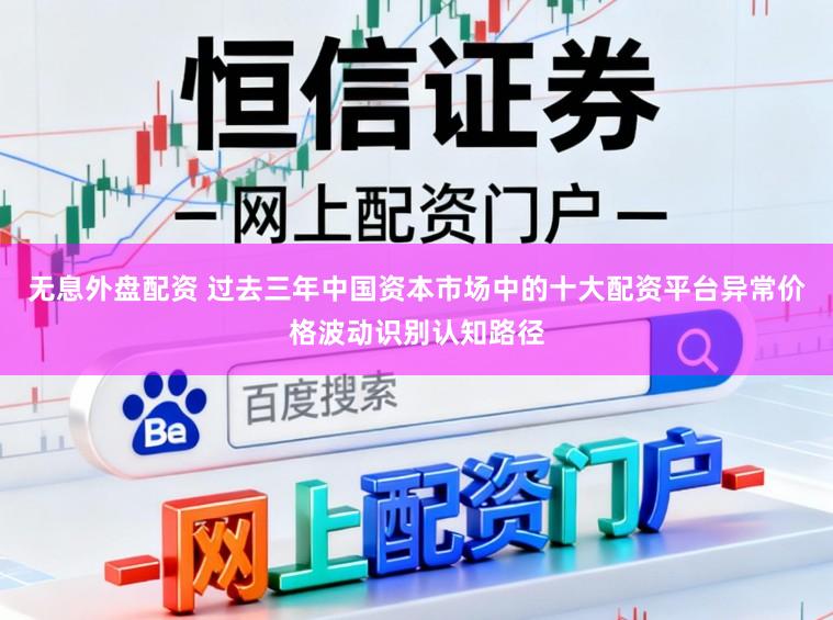 无息外盘配资 过去三年中国资本市场中的十大配资平台异常价格波动识别认知路径