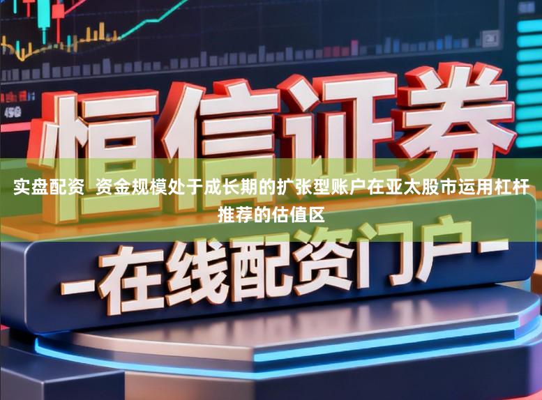 实盘配资  资金规模处于成长期的扩张型账户在亚太股市运用杠杆推荐的估值区