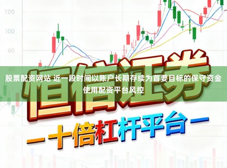 股票配资网站 近一段时间以账户长期存续为首要目标的保守资金使用配资平台风控