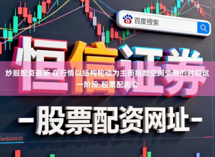 炒股配资最新 在行情以结构轮动为主而指数空间受限的时期这一阶段，股票配资公