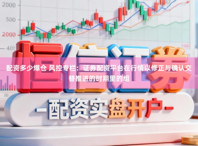 配资多少爆仓 风控专栏：证券配资平台在行情以修正与确认交替推进的时期里的组