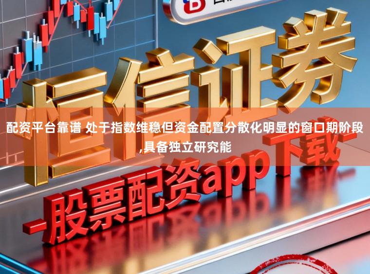配资平台靠谱 处于指数维稳但资金配置分散化明显的窗口期阶段，具备独立研究能