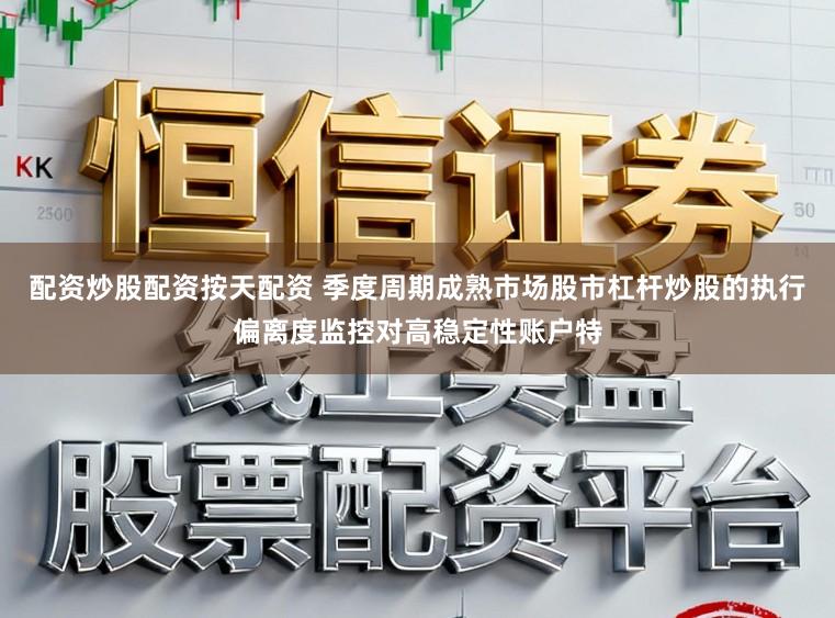 配资炒股配资按天配资 季度周期成熟市场股市杠杆炒股的执行偏离度监控对高稳定性账户特