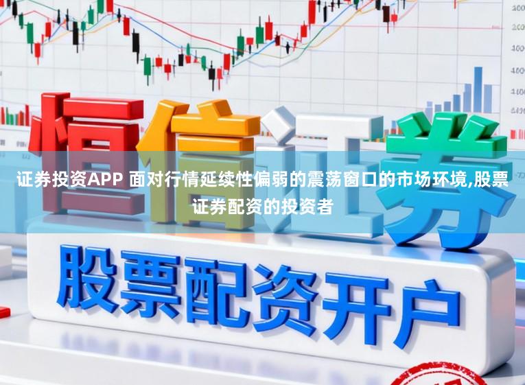 证券投资APP 面对行情延续性偏弱的震荡窗口的市场环境，股票证券配资的投资者