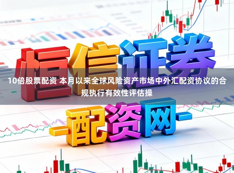 10倍股票配资 本月以来全球风险资产市场中外汇配资协议的合规执行有效性评估操