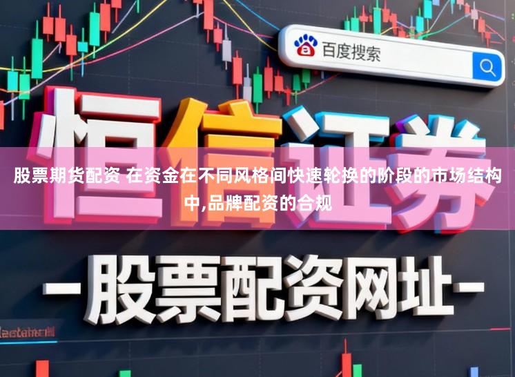 股票期货配资 在资金在不同风格间快速轮换的阶段的市场结构中，品牌配资的合规