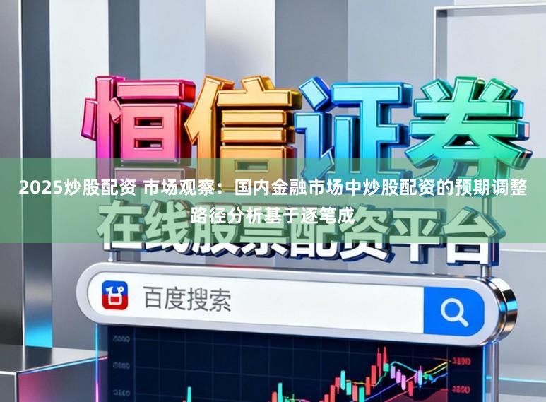 2025炒股配资 市场观察：国内金融市场中炒股配资的预期调整路径分析基于逐笔成