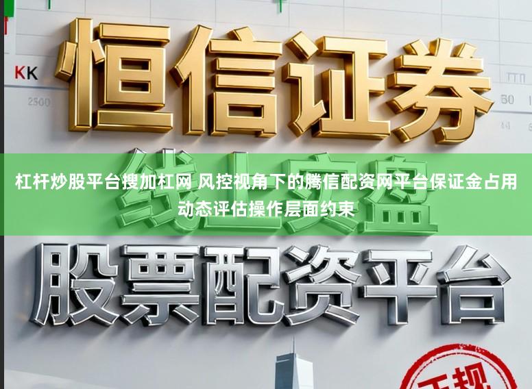 杠杆炒股平台搜加杠网 风控视角下的腾信配资网平台保证金占用动态评估操作层面约束