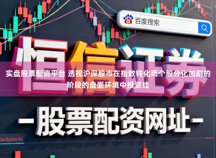 实盘股票配资平台 透视沪深股市在指数钝化而个股分化加剧的阶段的盘面环境中投资线