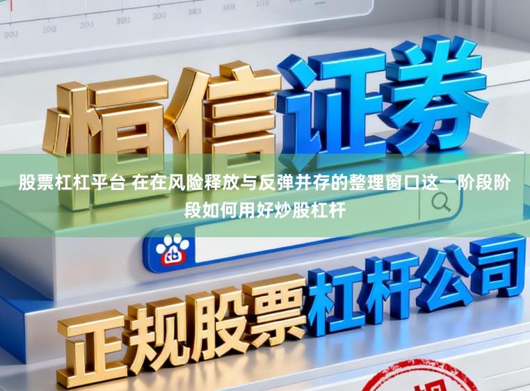 股票杠杠平台 在在风险释放与反弹并存的整理窗口这一阶段阶段如何用好炒股杠杆