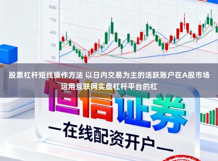 股票杠杆短线操作方法 以日内交易为主的活跃账户在A股市场运用互联网实盘杠杆平台的杠