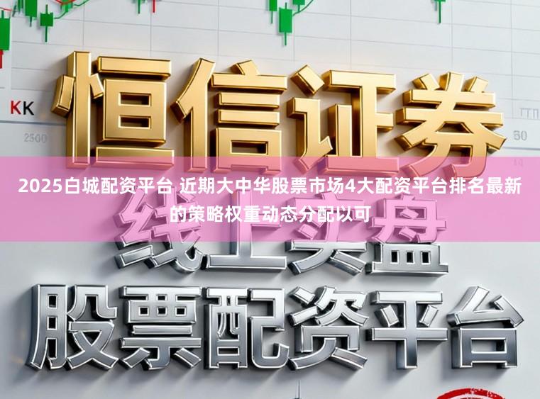 2025白城配资平台 近期大中华股票市场4大配资平台排名最新的策略权重动态分配以可