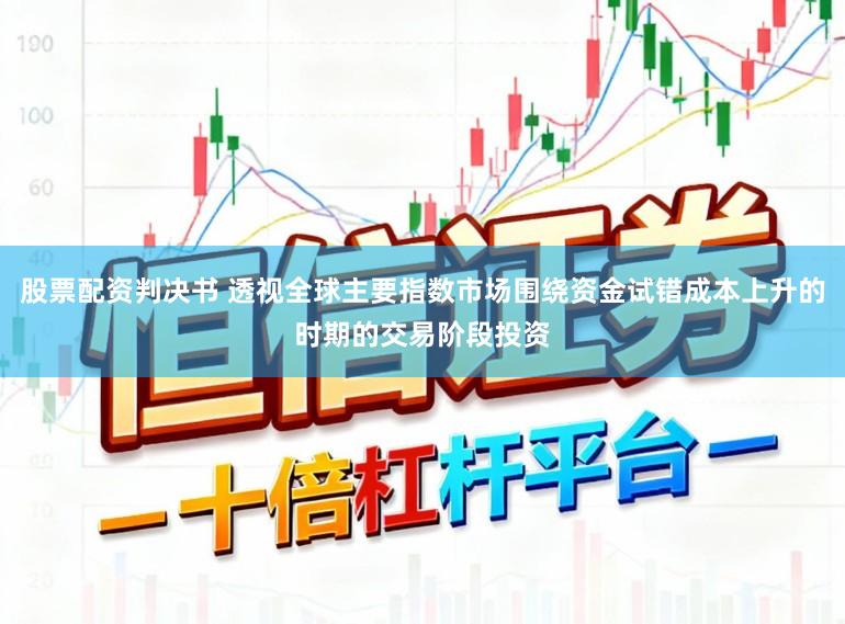 股票配资判决书 透视全球主要指数市场围绕资金试错成本上升的时期的交易阶段投资