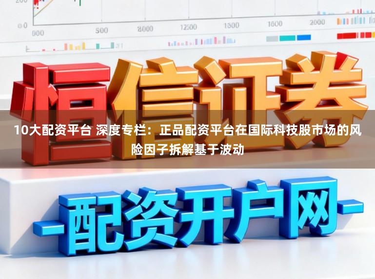 10大配资平台 深度专栏：正品配资平台在国际科技股市场的风险因子拆解基于波动