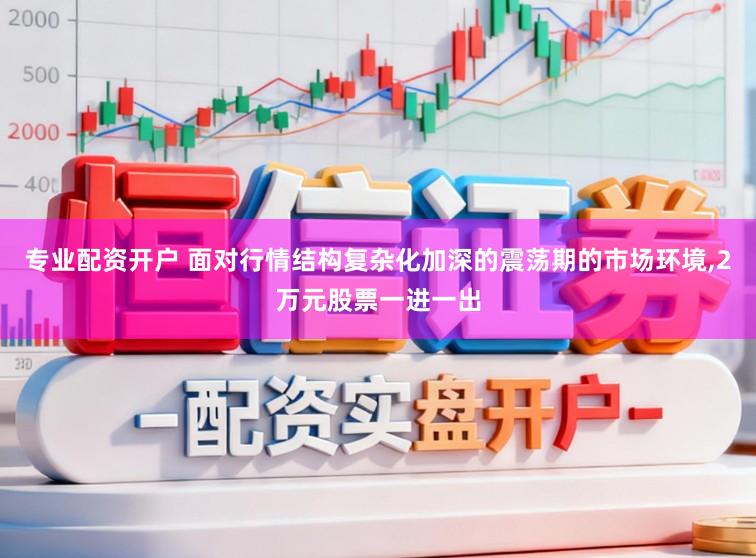 专业配资开户 面对行情结构复杂化加深的震荡期的市场环境，2万元股票一进一出