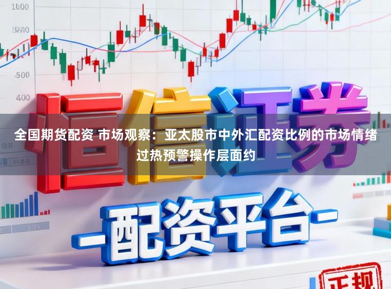 全国期货配资 市场观察：亚太股市中外汇配资比例的市场情绪过热预警操作层面约