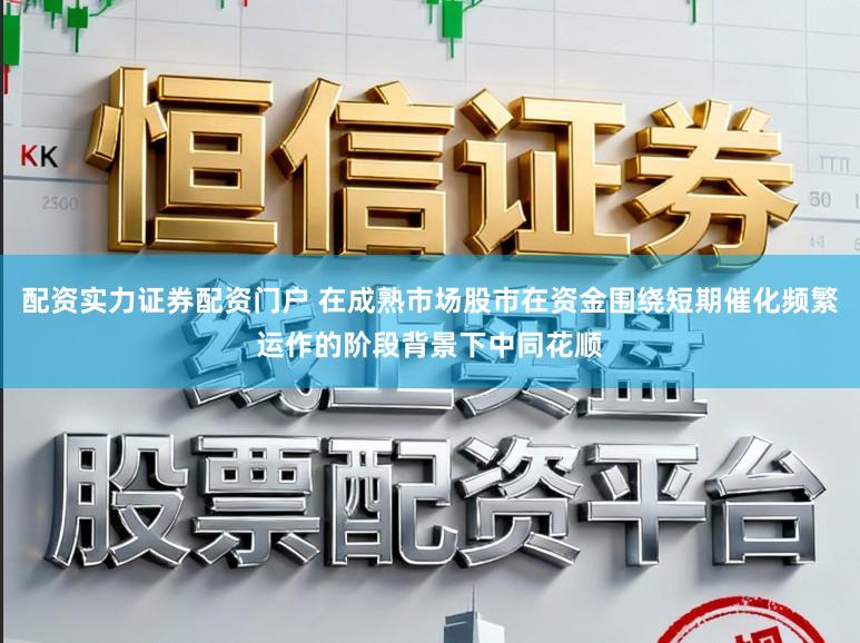 配资实力证券配资门户 在成熟市场股市在资金围绕短期催化频繁运作的阶段背景下中同花顺