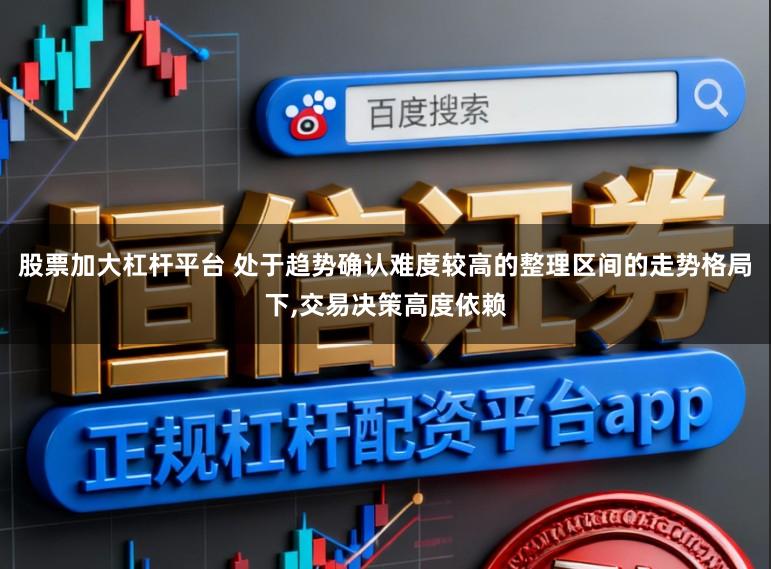 股票加大杠杆平台 处于趋势确认难度较高的整理区间的走势格局下，交易决策高度依赖