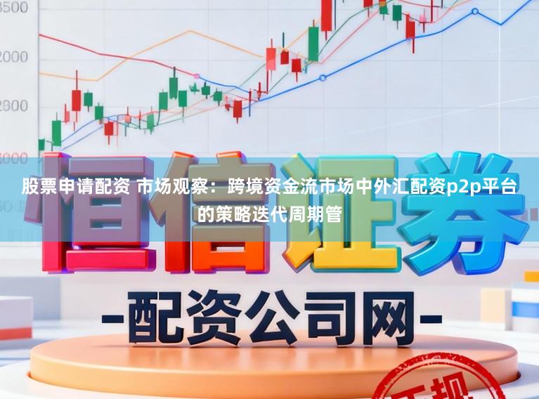股票申请配资 市场观察：跨境资金流市场中外汇配资p2p平台的策略迭代周期管