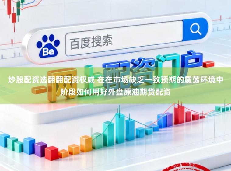 炒股配资选翻翻配资权威 在在市场缺乏一致预期的震荡环境中阶段如何用好外盘原油期货配资