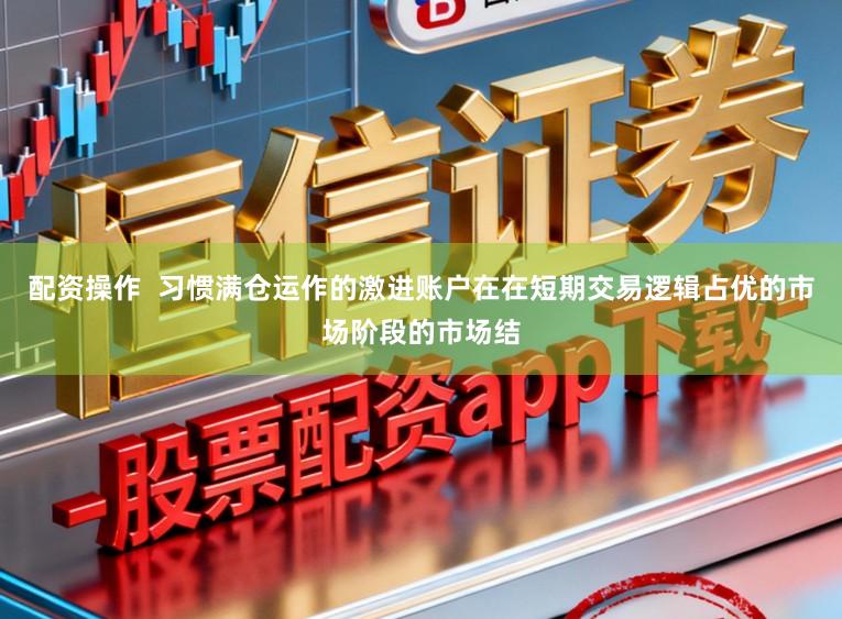 配资操作 习惯满仓运作的激进账户在在短期交易逻辑占优的市场阶段的市场结