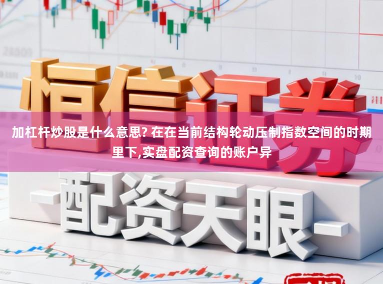 加杠杆炒股是什么意思? 在在当前结构轮动压制指数空间的时期里下，实盘配资查询的账户异