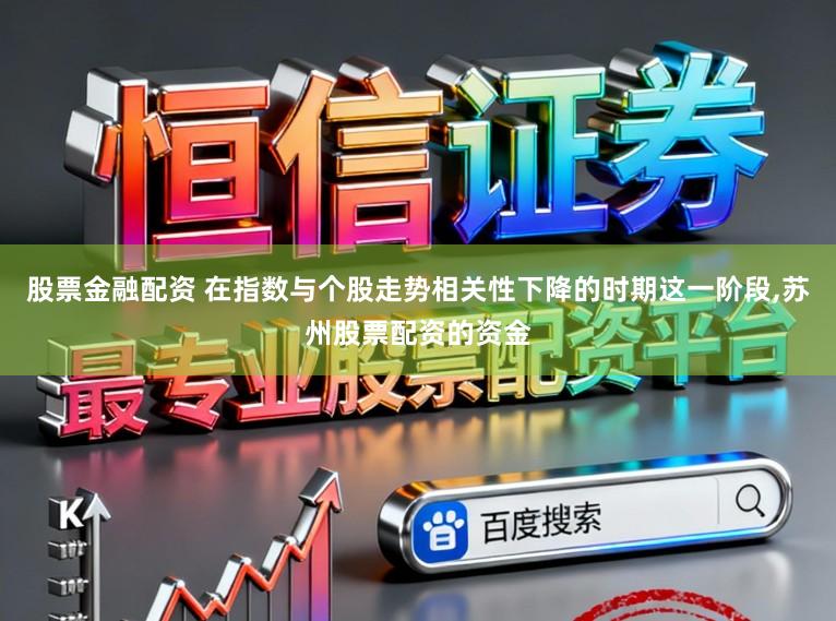 股票金融配资 在指数与个股走势相关性下降的时期这一阶段，苏州股票配资的资金