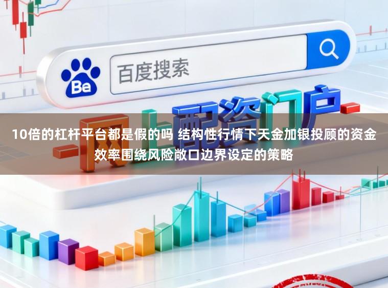 10倍的杠杆平台都是假的吗 结构性行情下天金加银投顾的资金效率围绕风险敞口边界设定的策略