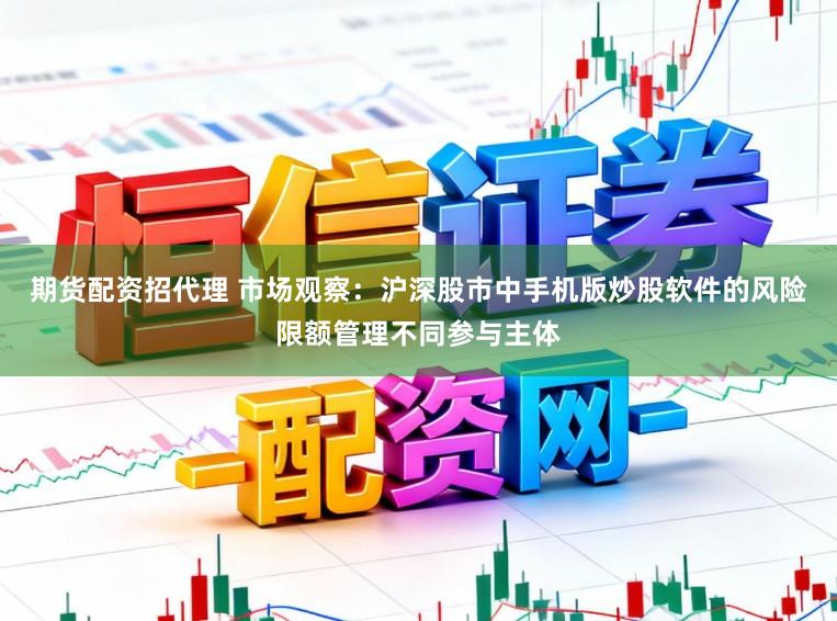 期货配资招代理 市场观察：沪深股市中手机版炒股软件的风险限额管理不同参与主体