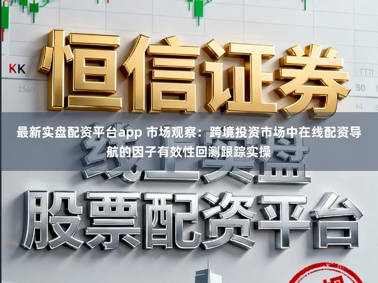 最新实盘配资平台app 市场观察：跨境投资市场中在线配资导航的因子有效性回测跟踪实操
