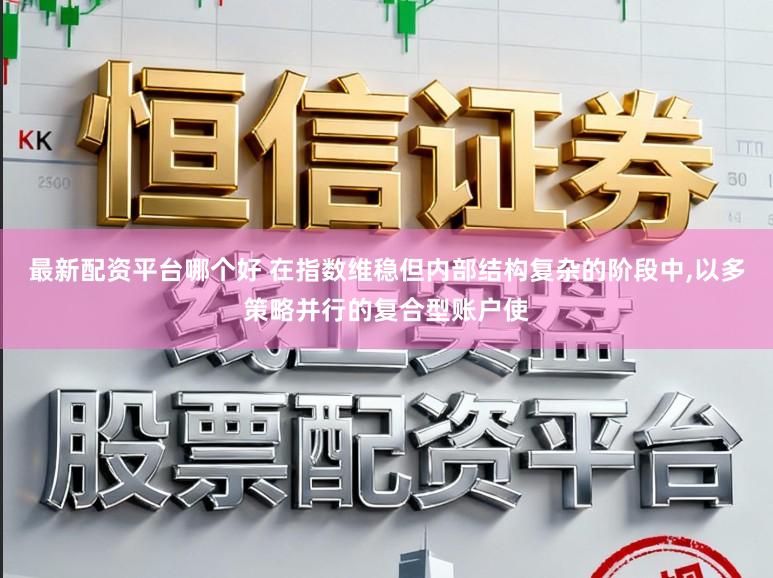 最新配资平台哪个好 在指数维稳但内部结构复杂的阶段中，以多策略并行的复合型账户使