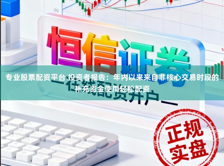 专业股票配资平台 投资者报告：年内以来来自非核心交易时段的补充资金使用轻松配资