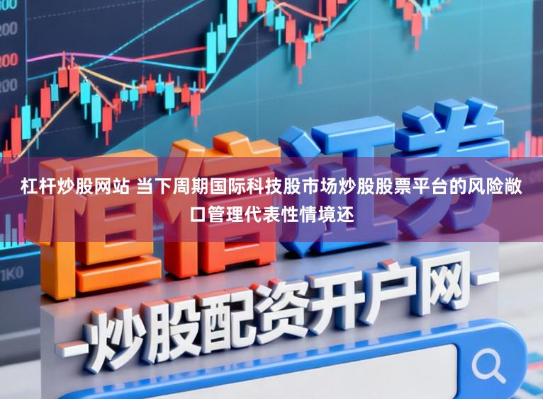 杠杆炒股网站 当下周期国际科技股市场炒股股票平台的风险敞口管理代表性情境还