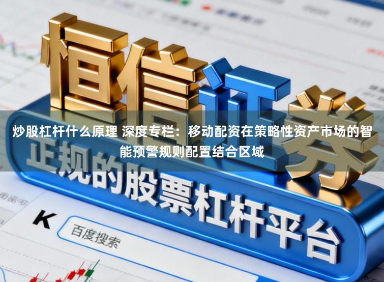炒股杠杆什么原理 深度专栏:移动配资在策略性资产市场的智能预警规则配置结合区域
