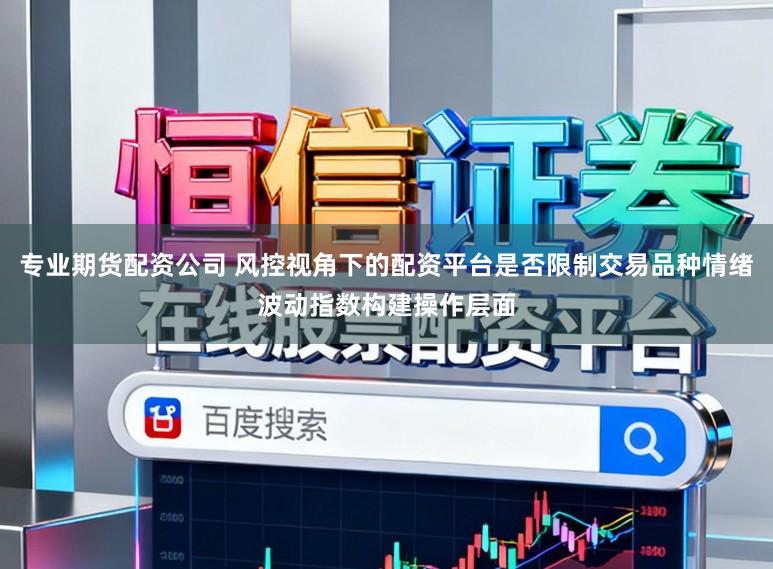 专业期货配资公司 风控视角下的配资平台是否限制交易品种情绪波动指数构建操作层面