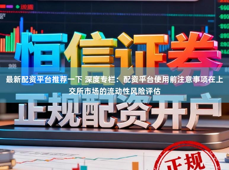 最新配资平台推荐一下 深度专栏：配资平台使用前注意事项在上交所市场的流动性风险评估