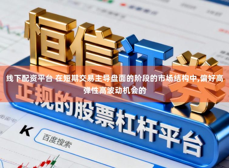 线下配资平台 在短期交易主导盘面的阶段的市场结构中,偏好高弹性高波动机会的