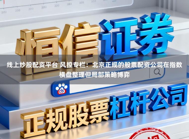 线上炒股配资平台 风控专栏：北京正规的股票配资公司在指数横盘整理但局部策略博弈