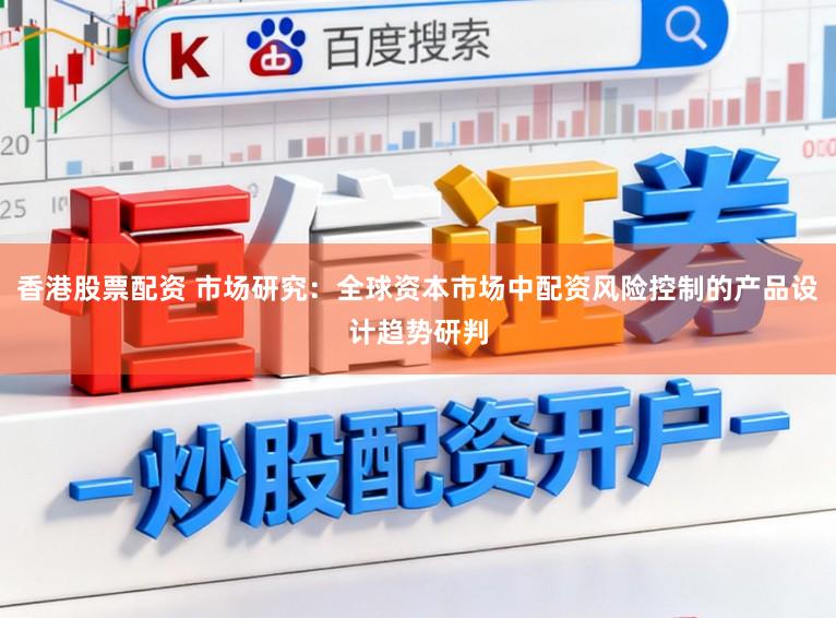 香港股票配资 市场研究：全球资本市场中配资风险控制的产品设计趋势研判